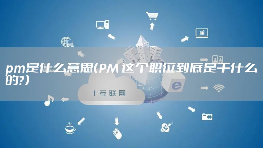 pm是什么意思（PM 这个职位到底是干什么的？）