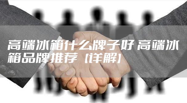 高端冰箱什么牌子好 高端冰箱品牌推荐【详解】