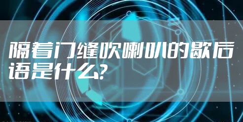 隔着门缝吹喇叭的歇后语是什么？