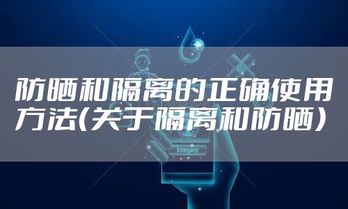 防晒和隔离的正确使用方法（关于隔离和防晒）
