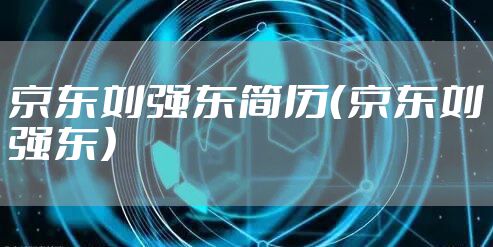 京东刘强东简历(京东刘强东)