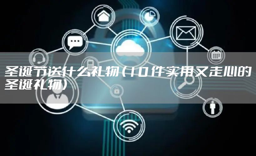 圣诞节送什么礼物 (10 件实用又走心的圣诞礼物)