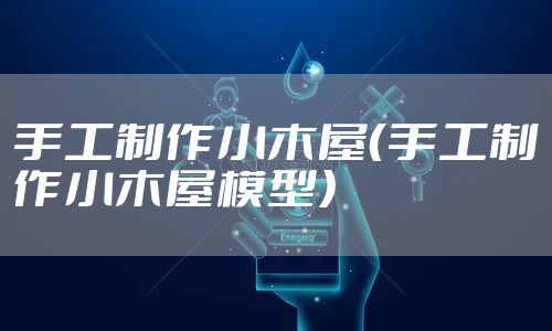 手工制作小木屋（手工制作小木屋模型）