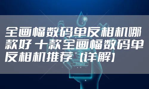 全画幅数码单反相机哪款好 十款全画幅数码单反相机推荐【详解】