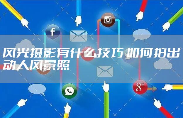 风光摄影有什么技巧 如何拍出动人风景照