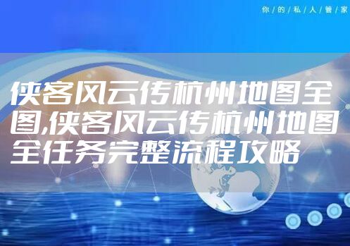 侠客风云传杭州地图全图,侠客风云传杭州地图全任务完整流程攻略