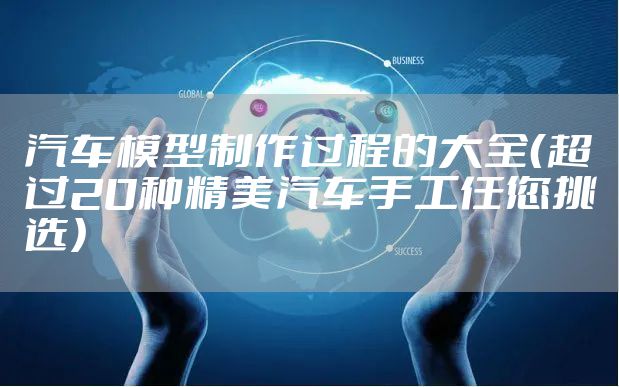 汽车模型制作过程的大全（超过20种精美汽车手工任您挑选）