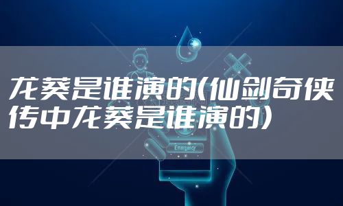 龙葵是谁演的（仙剑奇侠传中龙葵是谁演的）