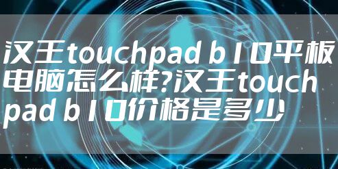 汉王touchpad b10平板电脑怎么样？汉王touchpad b10价格是多少
