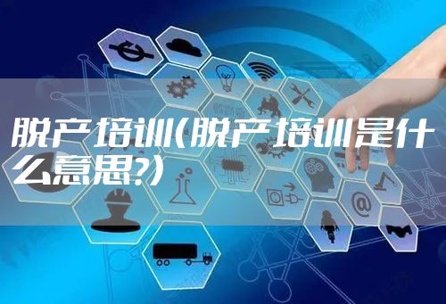 脱产培训（脱产培训是什么意思?）