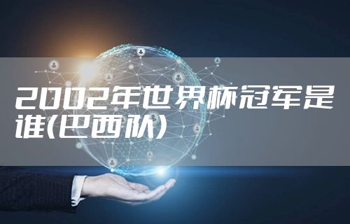 2002年世界杯冠军是谁(巴西队)