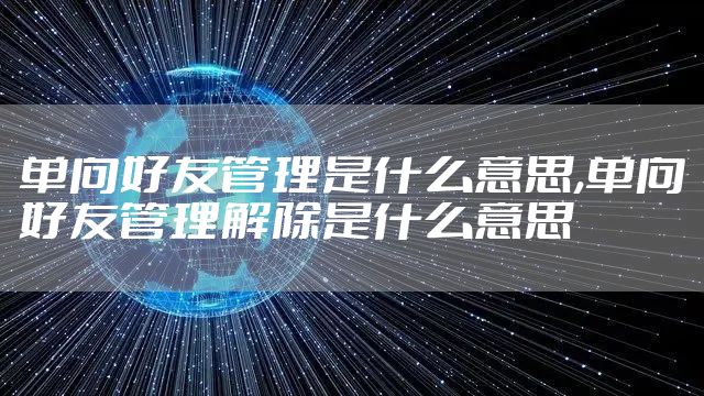 单向好友管理是什么意思,单向好友管理解除是什么意思