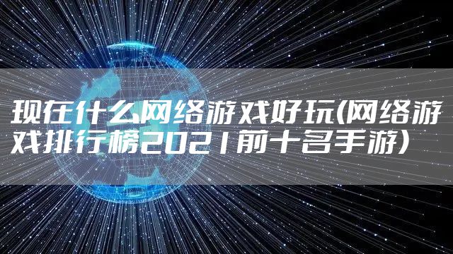 现在什么网络游戏好玩(网络游戏排行榜2021前十名手游)