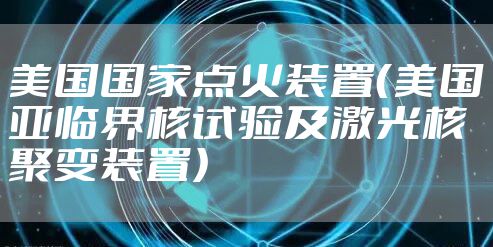 美国国家点火装置(美国亚临界核试验及激光核聚变装置)