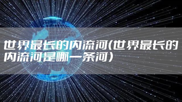 世界最长的内流河（世界最长的内流河是哪一条河）