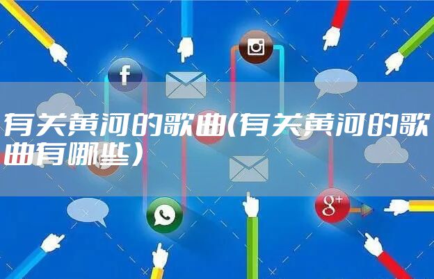 有关黄河的歌曲(有关黄河的歌曲有哪些)