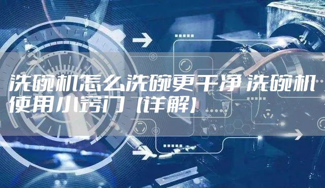 洗碗机怎么洗碗更干净 洗碗机使用小窍门【详解】