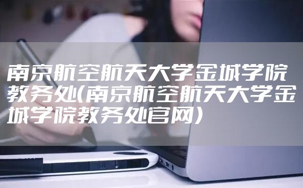 南京航空航天大学金城学院教务处（南京航空航天大学金城学院教务处官网）