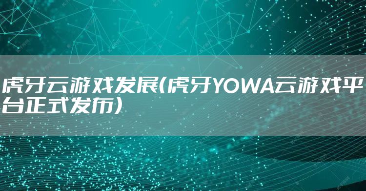 虎牙云游戏发展（虎牙YOWA云游戏平台正式发布）