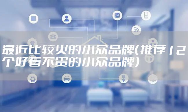 最近比较火的小众品牌（推荐12个好看不贵的小众品牌）