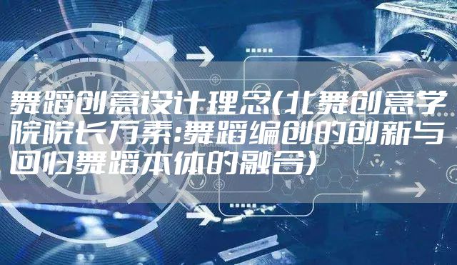 舞蹈创意设计理念（北舞创意学院院长万素:舞蹈编创的创新与回归舞蹈本体的融合）