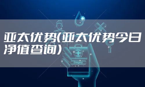 亚太优势（亚太优势今日净值查询）