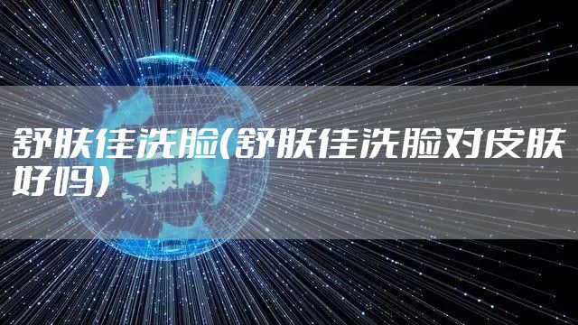 舒肤佳洗脸(舒肤佳洗脸对皮肤好吗)