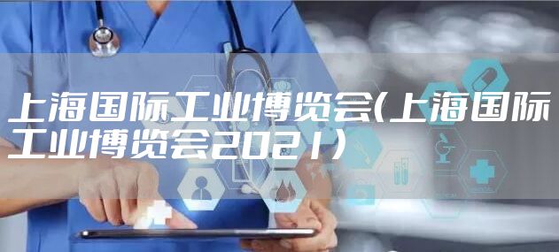 上海国际工业博览会（上海国际工业博览会2021）