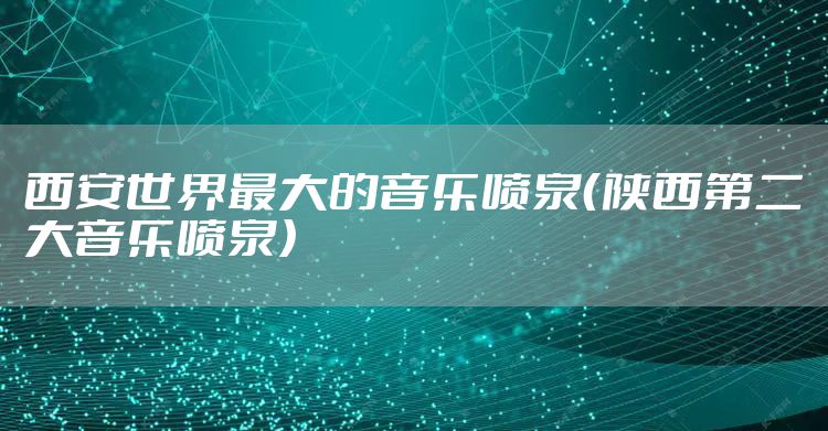 西安世界最大的音乐喷泉(陕西第二大音乐喷泉)