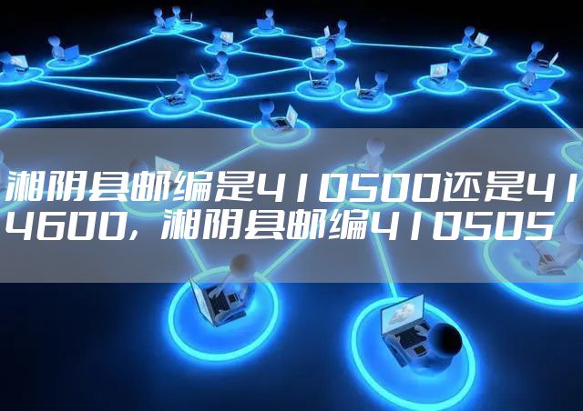 湘阴县邮编是410500还是414600,湘阴县邮编410505