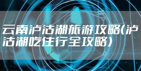 云南泸沽湖旅游攻略（泸沽湖吃住行全攻略）