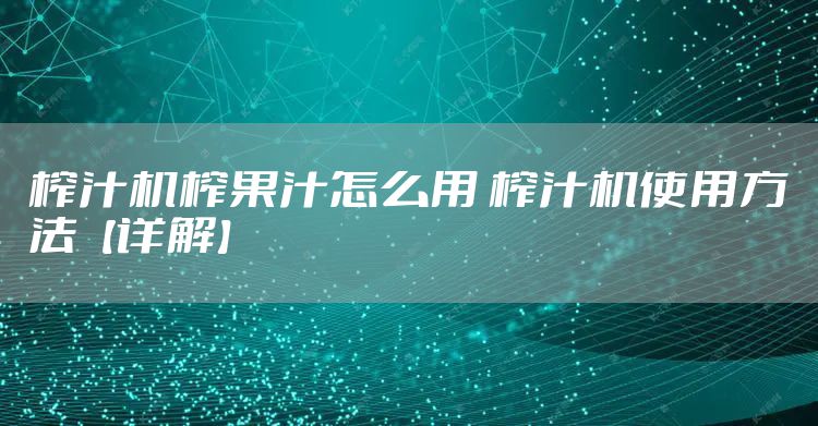 榨汁机榨果汁怎么用 榨汁机使用方法【详解】