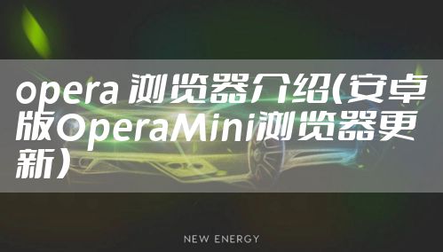 opera 浏览器介绍（安卓版OperaMini浏览器更新）
