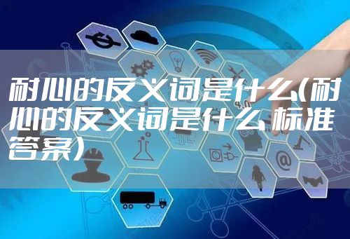 耐心的反义词是什么（耐心的反义词是什么 标准答案）