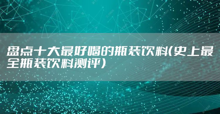 盘点十大最好喝的瓶装饮料（史上最全瓶装饮料测评）