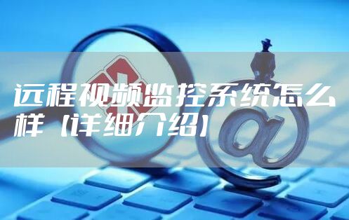 远程视频监控系统怎么样【详细介绍】