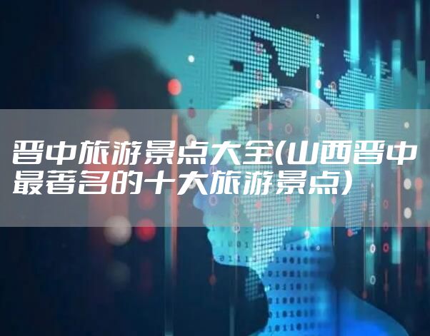 晋中旅游景点大全（山西晋中最著名的十大旅游景点）