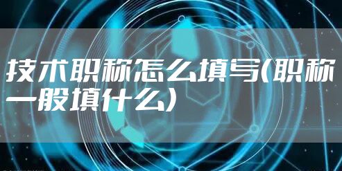 技术职称怎么填写（职称一般填什么）