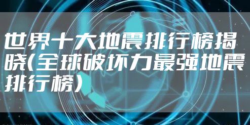 世界十大地震排行榜揭晓（全球破坏力最强地震排行榜）
