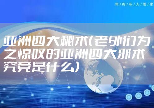 亚洲四大秘术(老外们为之惊叹的亚洲四大邪术究竟是什么)