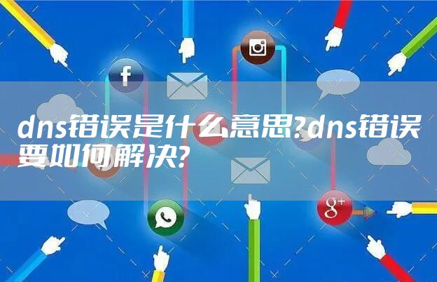dns错误是什么意思?dns错误要如何解决?