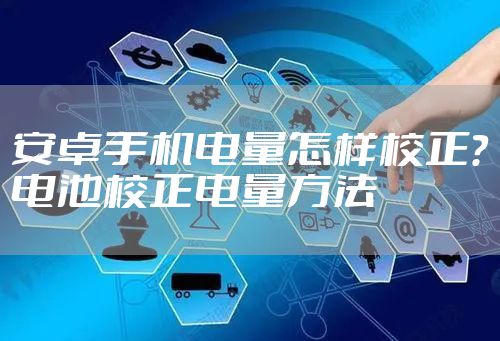 安卓手机电量怎样校正？电池校正电量方法