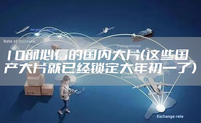 10部必看的国内大片（这些国产大片就已经锁定大年初一了）