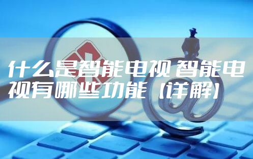 什么是智能电视 智能电视有哪些功能【详解】