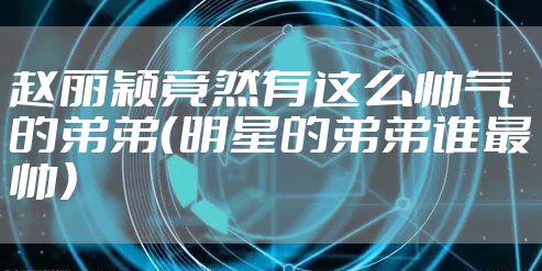 赵丽颖竟然有这么帅气的弟弟（明星的弟弟谁最帅）