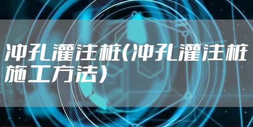 冲孔灌注桩（冲孔灌注桩施工方法）