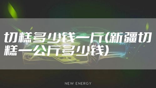 切糕多少钱一斤(新疆切糕一公斤多少钱)