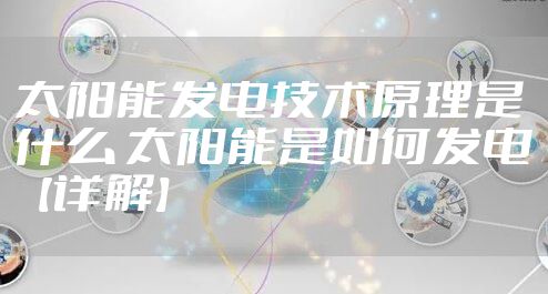 太阳能发电技术原理是什么 太阳能是如何发电【详解】