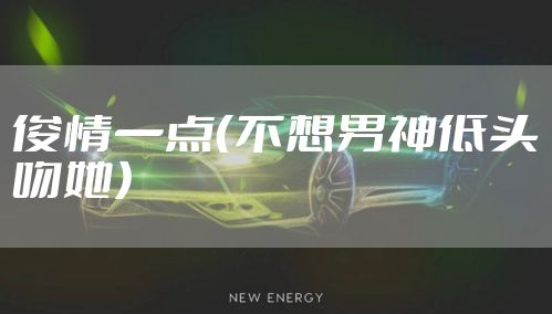 俊情一点（不想男神低头吻她）