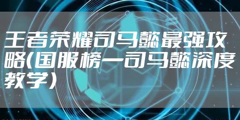 王者荣耀司马懿最强攻略（国服榜一司马懿深度教学）